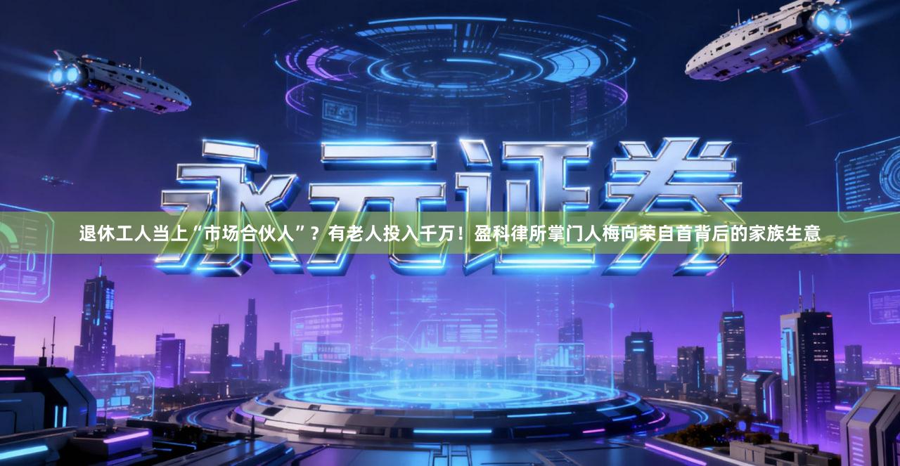 退休工人当上“市场合伙人”？有老人投入千万！盈科律所掌门人梅向荣自首背后的家族生意