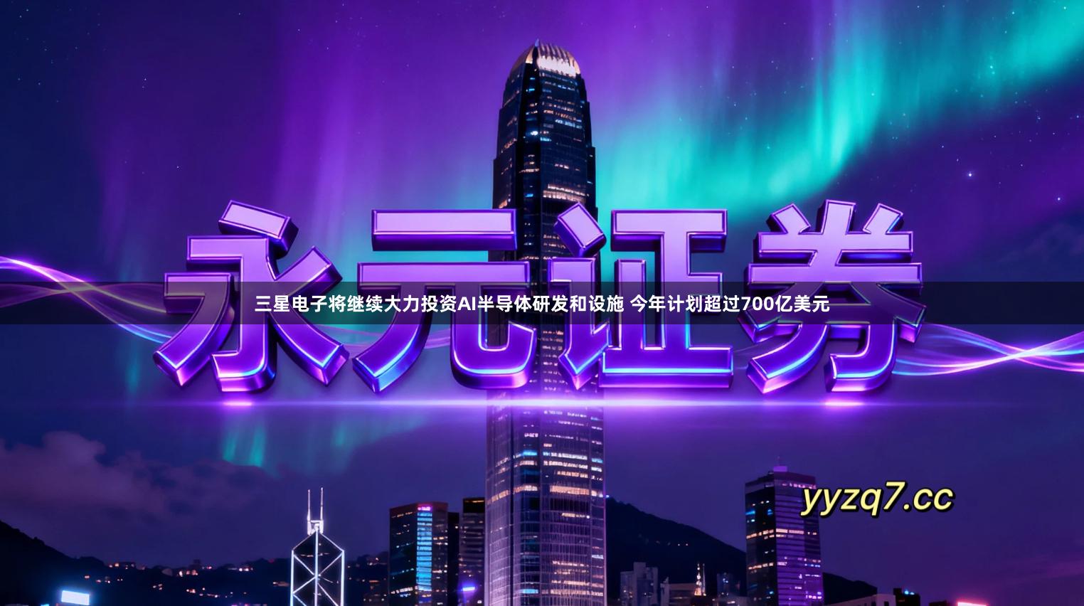 三星电子将继续大力投资AI半导体研发和设施 今年计划超过700亿美元