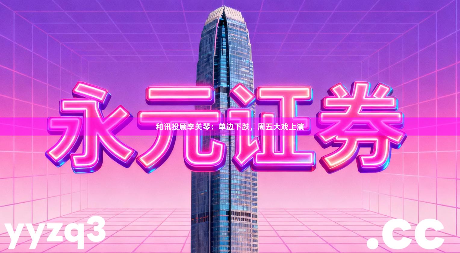 和讯投顾李关琴：单边下跌，周五大戏上演