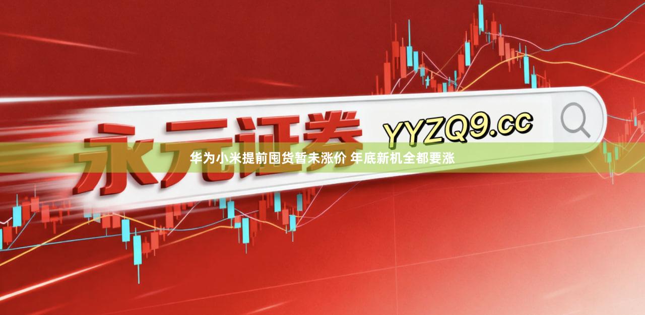 华为小米提前囤货暂未涨价 年底新机全都要涨