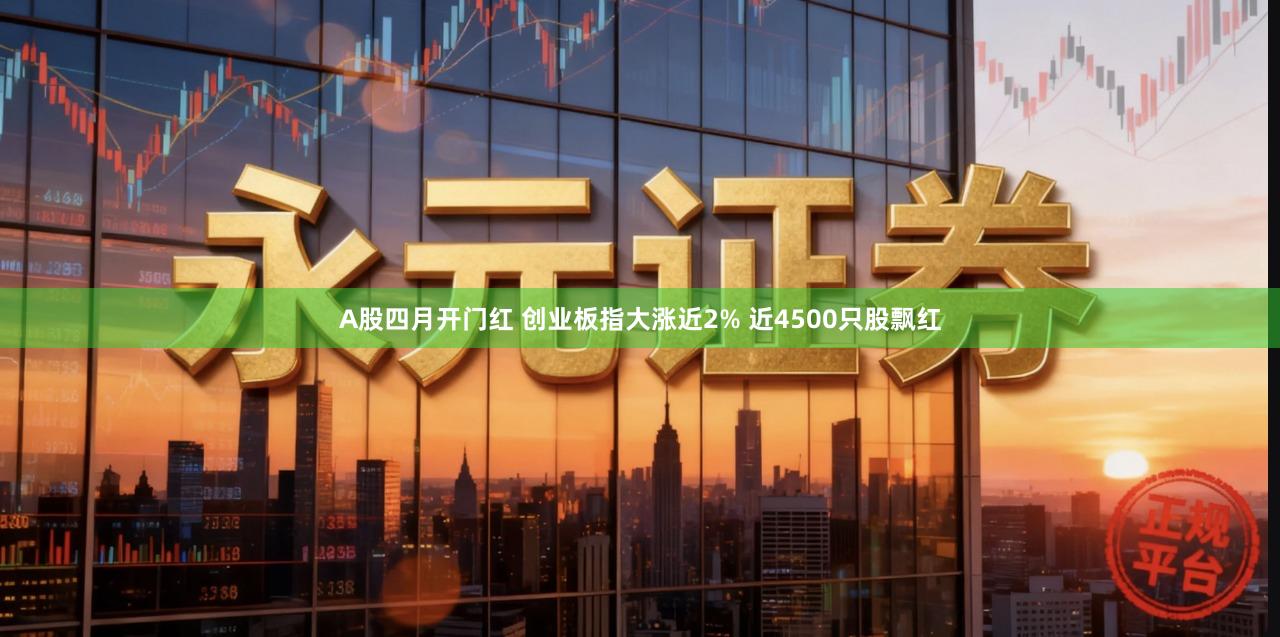 A股四月开门红 创业板指大涨近2% 近4500只股飘红