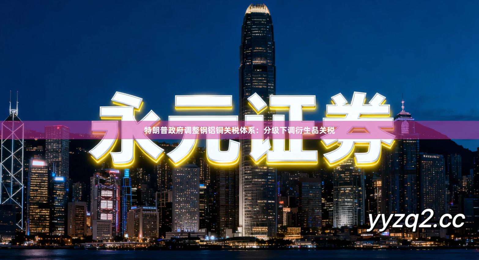 特朗普政府调整钢铝铜关税体系：分级下调衍生品关税