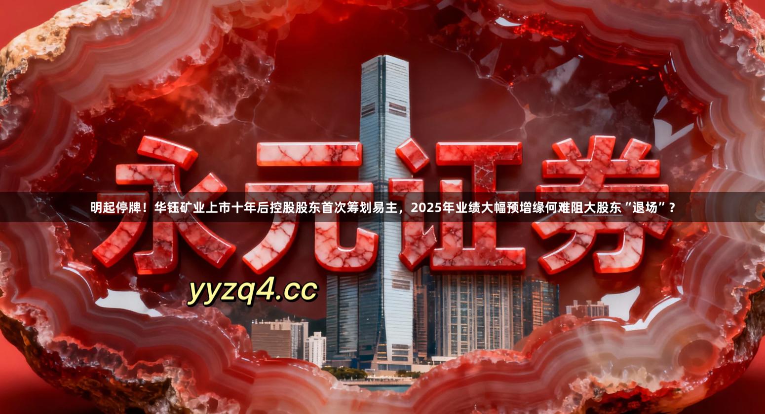 明起停牌！华钰矿业上市十年后控股股东首次筹划易主，2025年业绩大幅预增缘何难阻大股东“退场”？