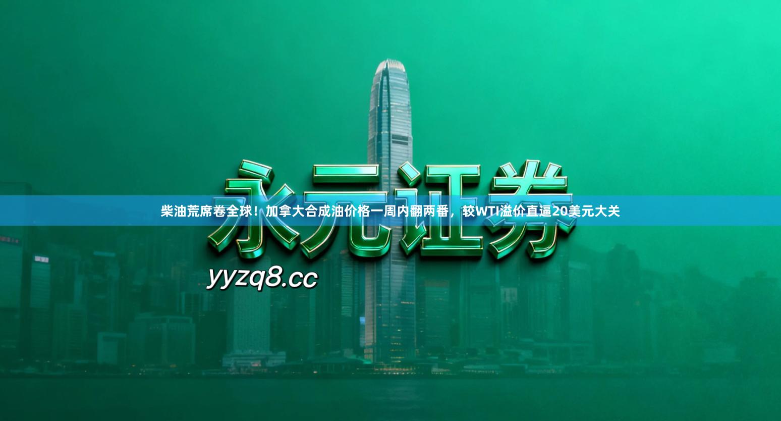 柴油荒席卷全球！加拿大合成油价格一周内翻两番，较WTI溢价直逼20美元大关