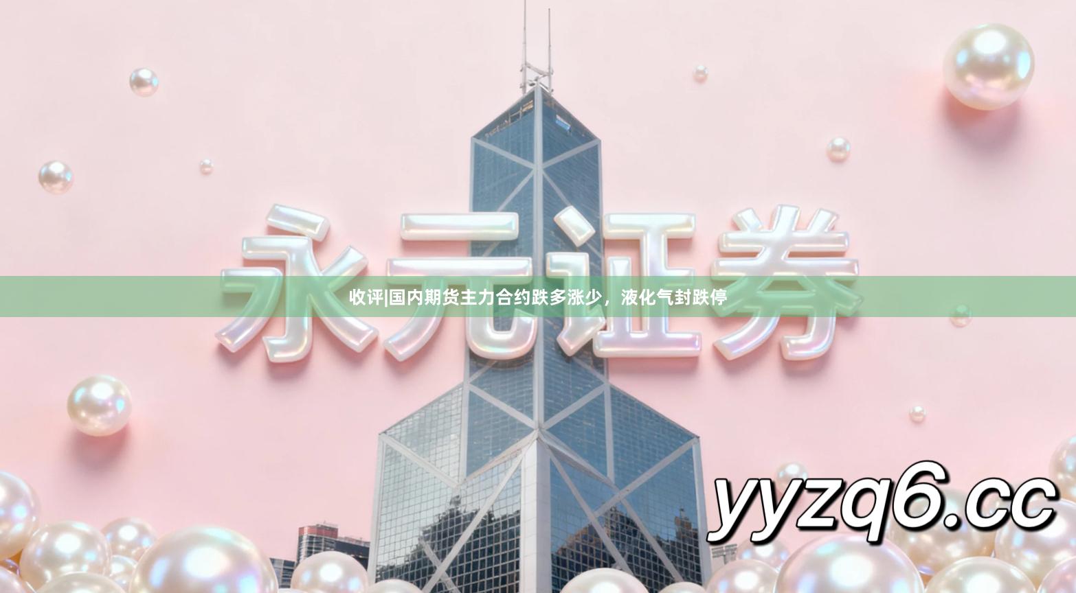 收评|国内期货主力合约跌多涨少，液化气封跌停